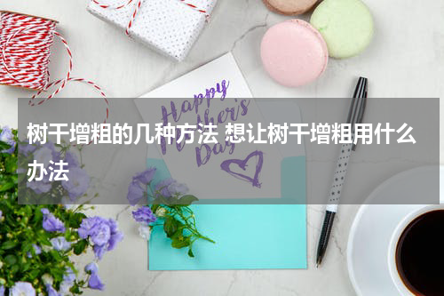 树干增粗的几种方法 想让树干增粗用什么办法