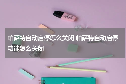 帕萨特自动启停怎么关闭 帕萨特自动启停功能怎么关闭