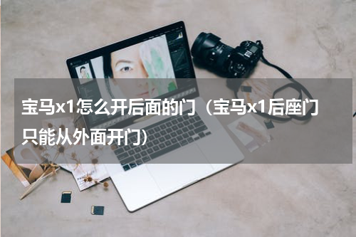 宝马x1怎么开后面的门（宝马x1后座门只能从外面开门）