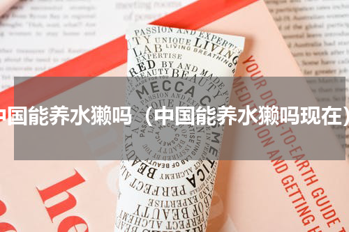 中国能养水獭吗（中国能养水獭吗现在）