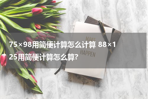 75×98用简便计算怎么计算 88×125用简便计算怎么算?
