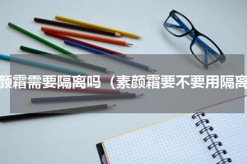 素颜霜需要隔离吗（素颜霜要不要用隔离）
