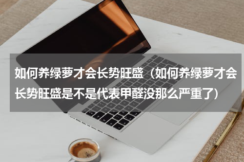 如何养绿萝才会长势旺盛（如何养绿萝才会长势旺盛是不是代表甲醛没那么严重了）