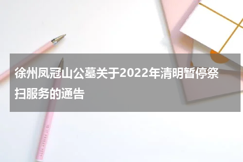 徐州凤冠山公墓关于2022年清明暂停祭扫服务的通告