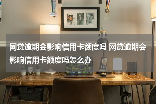 网贷逾期会影响信用卡额度吗 网贷逾期会影响信用卡额度吗怎么办