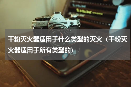 干粉灭火器适用于什么类型的灭火（干粉灭火器适用于所有类型的）