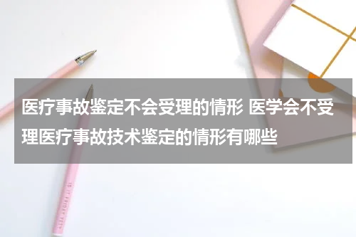 医疗事故鉴定不会受理的情形 医学会不受理医疗事故技术鉴定的情形有哪些