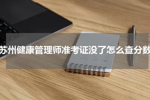 苏州健康管理师准考证没了怎么查分数