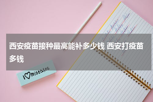 西安疫苗接种最高能补多少钱 西安打疫苗多钱
