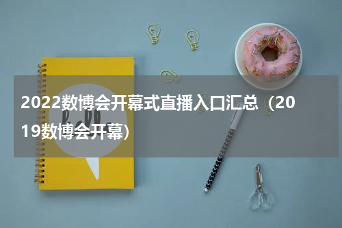 2022数博会开幕式直播入口汇总（2019数博会开幕）