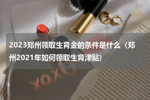 2023郑州领取生育金的条件是什么（郑州2021年如何领取生育津贴）