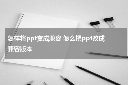 怎样将ppt变成兼容 怎么把ppt改成兼容版本
