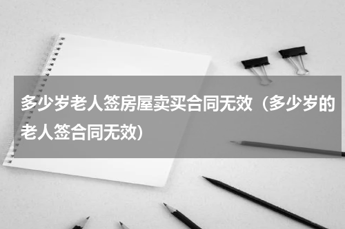 多少岁老人签房屋卖买合同无效（多少岁的老人签合同无效）