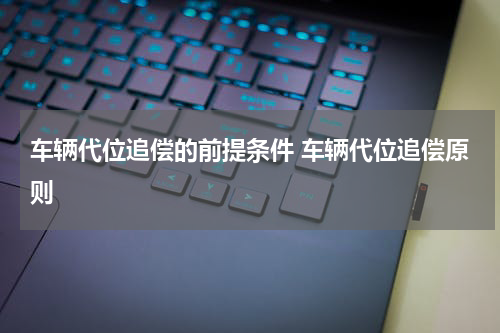 车辆代位追偿的前提条件 车辆代位追偿原则