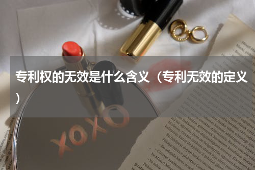专利权的无效是什么含义（专利无效的定义）