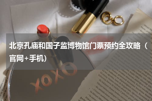 北京孔庙和国子监博物馆门票预约全攻略（官网+手机）