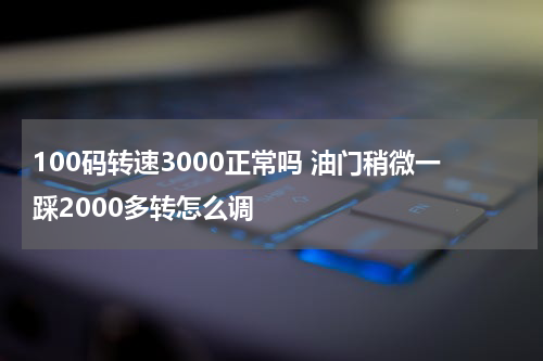 100码转速3000正常吗 油门稍微一踩2000多转怎么调