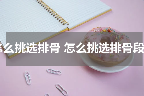 怎么挑选排骨 怎么挑选排骨段