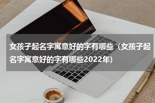 女孩子起名字寓意好的字有哪些（女孩子起名字寓意好的字有哪些2022年）