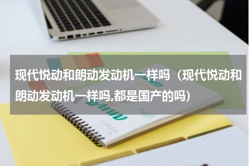 现代悦动和朗动发动机一样吗（现代悦动和朗动发动机一样吗,都是国产的吗）