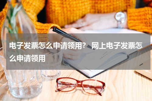 电子发票怎么申请领用？ 网上电子发票怎么申请领用