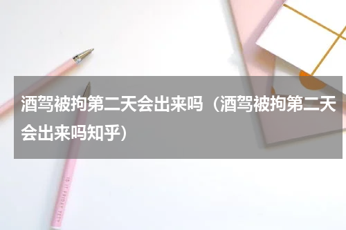 酒驾被拘第二天会出来吗（酒驾被拘第二天会出来吗知乎）