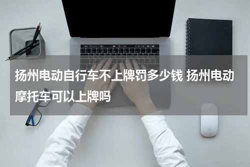 扬州电动自行车不上牌罚多少钱 扬州电动摩托车可以上牌吗