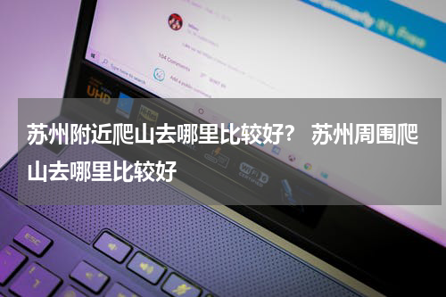 苏州附近爬山去哪里比较好？ 苏州周围爬山去哪里比较好