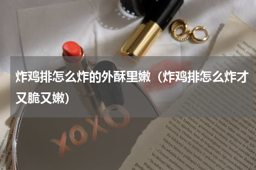 炸鸡排怎么炸的外酥里嫩（炸鸡排怎么炸才又脆又嫩）