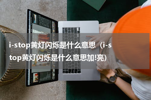 i-stop黄灯闪烁是什么意思（i-stop黄灯闪烁是什么意思加!亮）