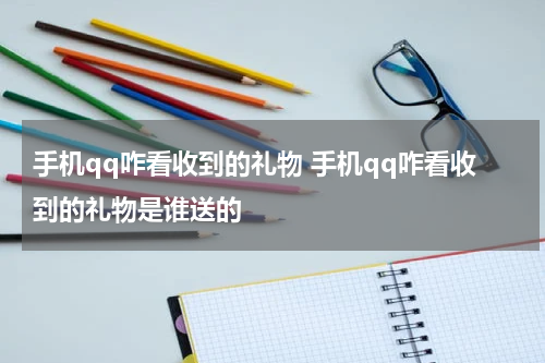 手机qq咋看收到的礼物 手机qq咋看收到的礼物是谁送的