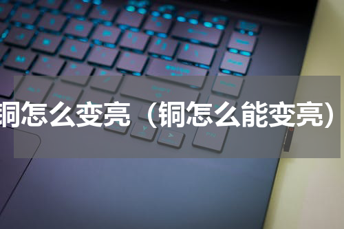 铜怎么变亮（铜怎么能变亮）