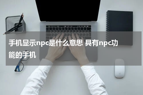 手机显示npc是什么意思 具有npc功能的手机