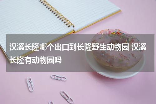 汉溪长隆哪个出口到长隆野生动物园 汉溪长隆有动物园吗