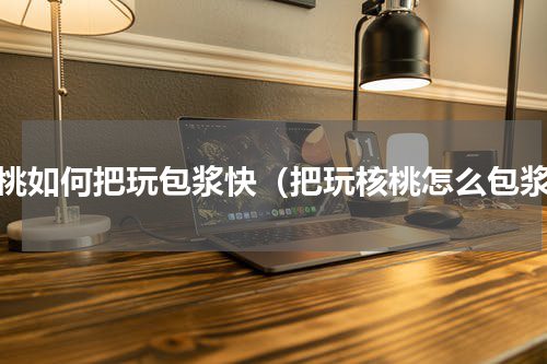 核桃如何把玩包浆快（把玩核桃怎么包浆）