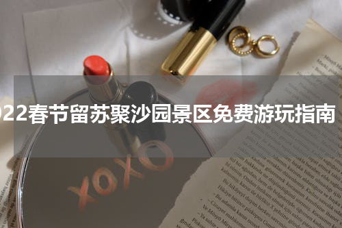 2022春节留苏聚沙园景区免费游玩指南