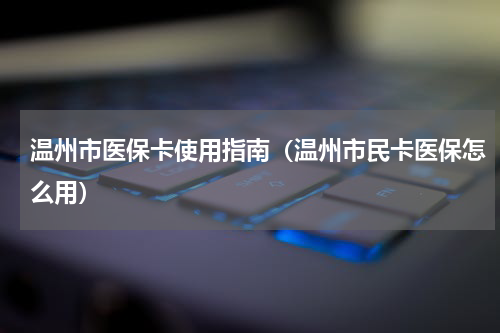 温州市医保卡使用指南（温州市民卡医保怎么用）