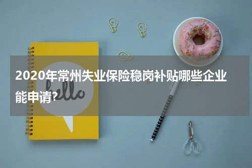 2020年常州失业保险稳岗补贴哪些企业能申请？