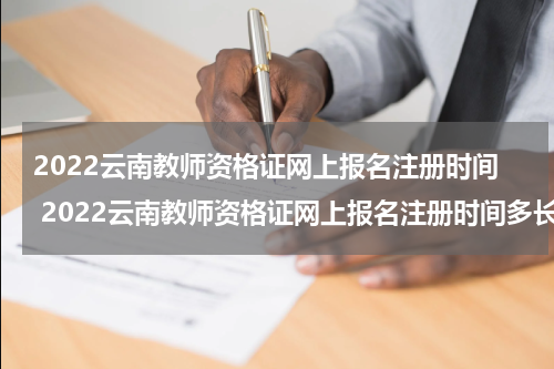 2022云南教师资格证网上报名注册时间 2022云南教师资格证网上报名注册时间多长