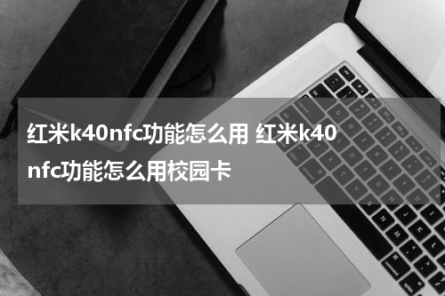 红米k40nfc功能怎么用 红米k40nfc功能怎么用校园卡