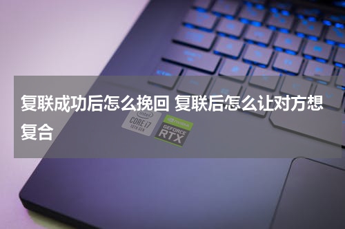 复联成功后怎么挽回 复联后怎么让对方想复合