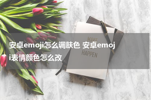 安卓emoji怎么调肤色 安卓emoji表情颜色怎么改