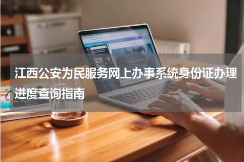 江西公安为民服务网上办事系统身份证办理进度查询指南
