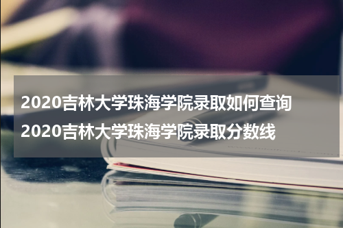 2020吉林大学珠海学院录取如何查询 2020吉林大学珠海学院录取分数线