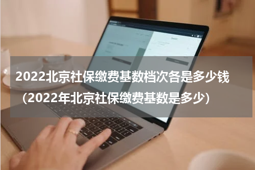 2022北京社保缴费基数档次各是多少钱（2022年北京社保缴费基数是多少）