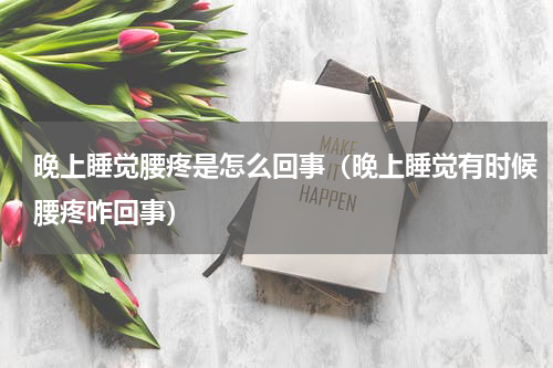 晚上睡觉腰疼是怎么回事（晚上睡觉有时候腰疼咋回事）