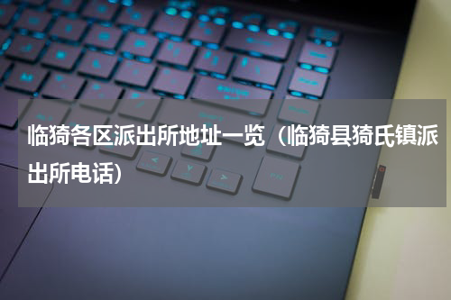 临猗各区派出所地址一览（临猗县猗氏镇派出所电话）