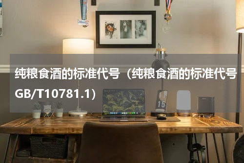 纯粮食酒的标准代号（纯粮食酒的标准代号GB/T10781.1）