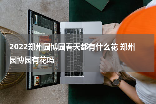 2022郑州园博园春天都有什么花 郑州园博园有花吗