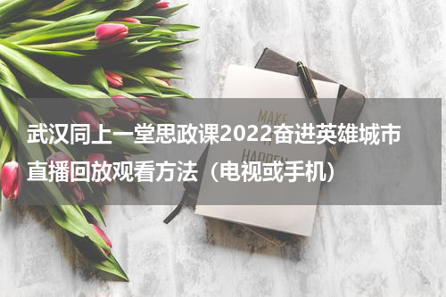 武汉同上一堂思政课2022奋进英雄城市直播回放观看方法（电视或手机）